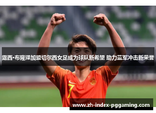 露西·布隆泽加盟切尔西女足成为球队新希望 助力蓝军冲击新荣誉