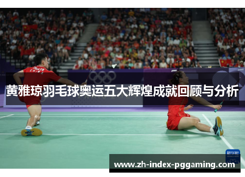 黄雅琼羽毛球奥运五大辉煌成就回顾与分析