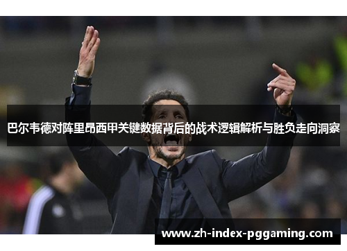 巴尔韦德对阵里昂西甲关键数据背后的战术逻辑解析与胜负走向洞察