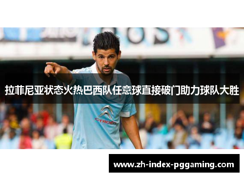 拉菲尼亚状态火热巴西队任意球直接破门助力球队大胜