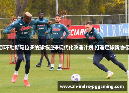 那不勒斯马拉多纳球场迎来现代化改造计划 打造足球新地标 那不勒斯马拉多纳球场迎来现代化改造计划 打造足球新地标