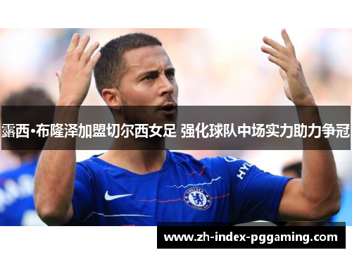 露西·布隆泽加盟切尔西女足 强化球队中场实力助力争冠