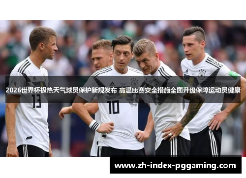 2026世界杯极热天气球员保护新规发布 高温比赛安全措施全面升级保障运动员健康