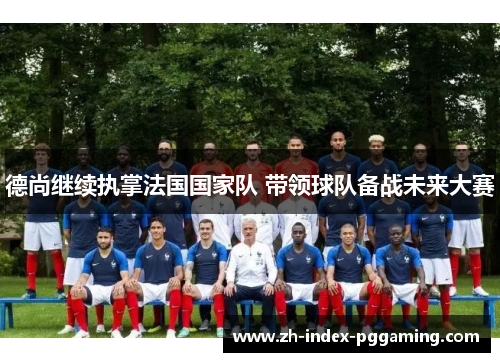 德尚继续执掌法国国家队 带领球队备战未来大赛