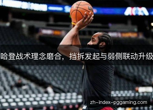 哈登战术理念磨合,挡拆发起与弱侧联动升级 哈登战术理念磨合,挡拆发起与弱侧联动升级