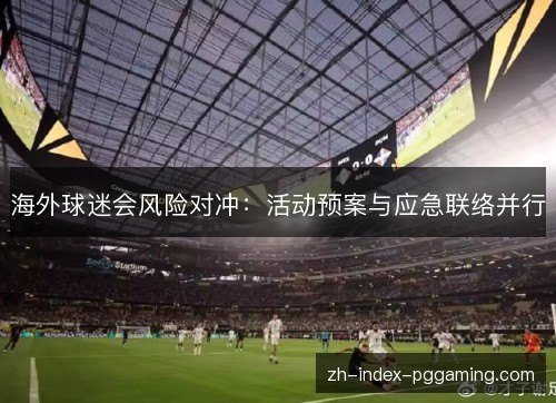 海外球迷会风险对冲:活动预案与应急联络并行 海外球迷会风险对冲:活动预案与应急联络并行