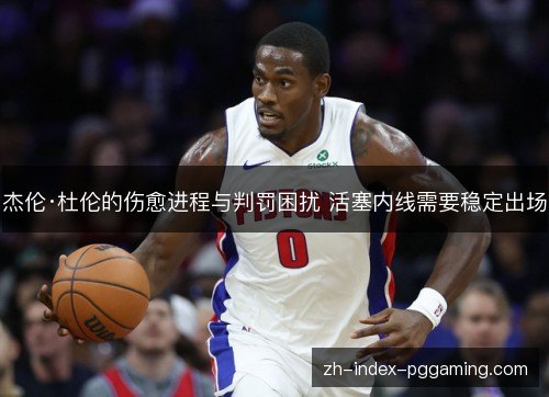 杰伦·杜伦的伤愈进程与判罚困扰 活塞内线需要稳定出场 杰伦·杜伦的伤愈进程与判罚困扰 活塞内线需要稳定出场