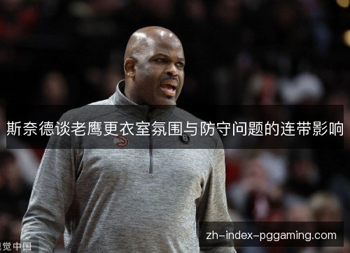 斯奈德谈老鹰更衣室氛围与防守问题的连带影响